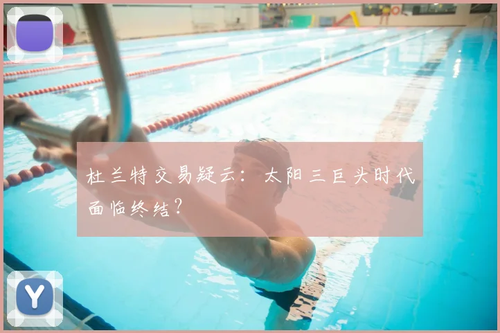杜兰特交易疑云：太阳三巨头时代面临终结？