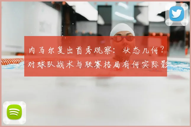 内马尔复出首秀观察：状态几何？对球队战术与联赛格局有何实际影响
