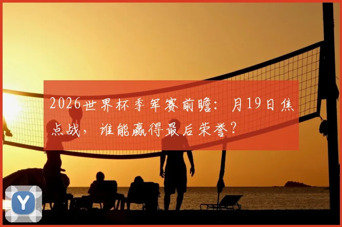 2026世界杯季军赛前瞻：月19日焦点战，谁能赢得最后荣誉？