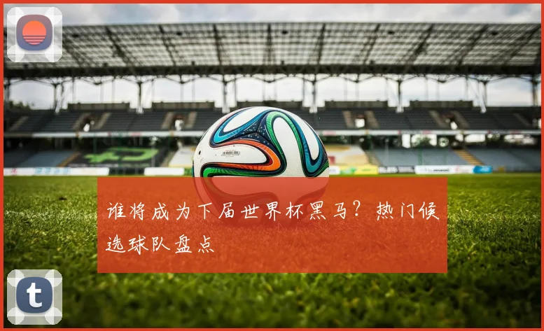 谁将成为下届世界杯黑马？热门候选球队盘点