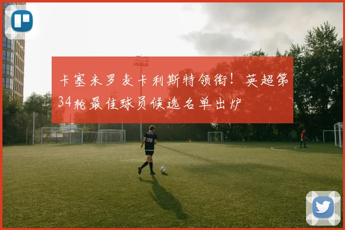 卡塞米罗麦卡利斯特领衔！英超第34轮最佳球员候选名单出炉