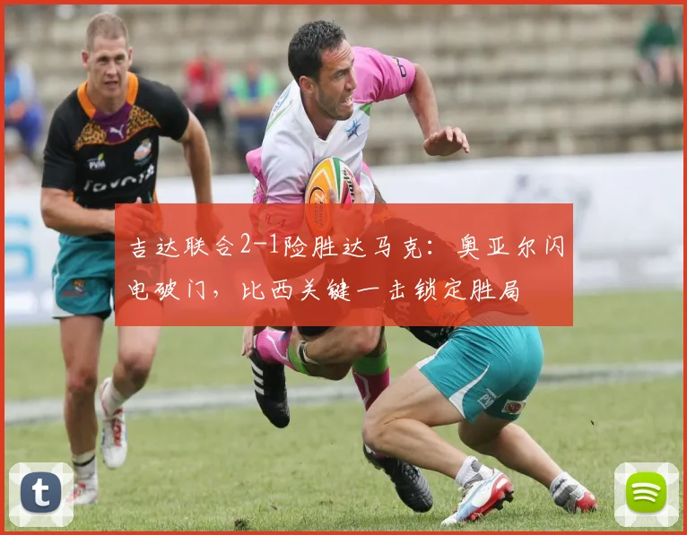 吉达联合2-1险胜达马克：奥亚尔闪电破门，比西关键一击锁定胜局