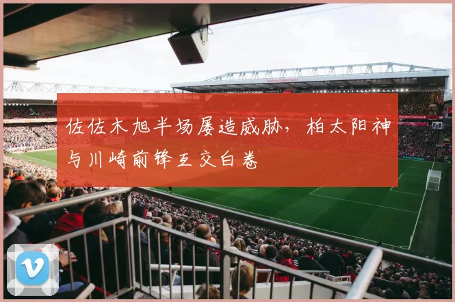 佐佐木旭半场屡造威胁，柏太阳神与川崎前锋互交白卷