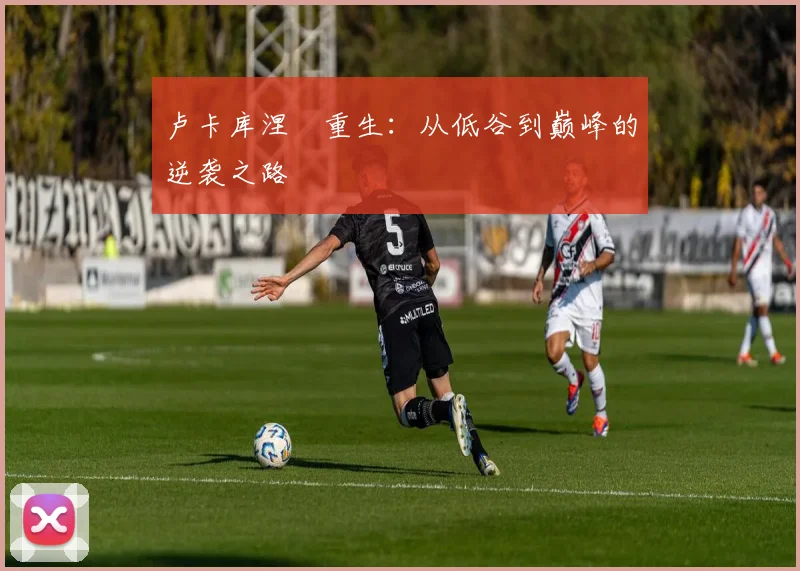 卢卡库涅槃重生：从低谷到巅峰的逆袭之路