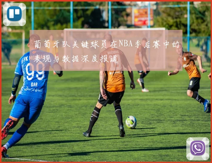 葡萄牙队关键球员在NBA季后赛中的表现与数据深度报道