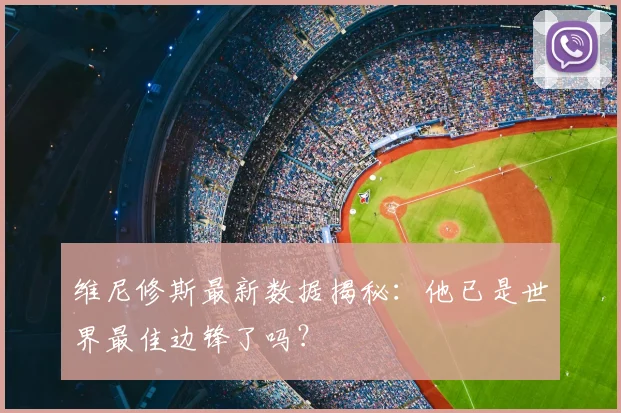 维尼修斯最新数据揭秘：他已是世界最佳边锋了吗？