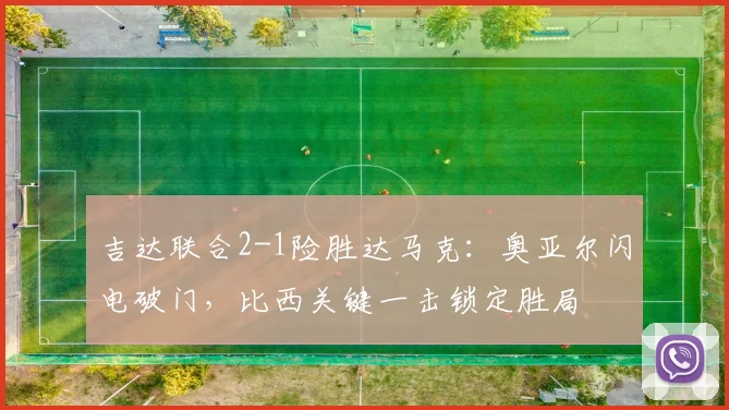吉达联合2-1险胜达马克：奥亚尔闪电破门，比西关键一击锁定胜局