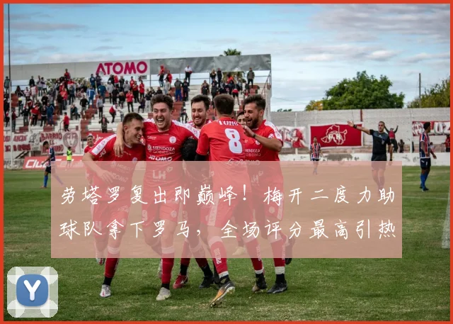 劳塔罗复出即巅峰！梅开二度力助球队拿下罗马，全场评分最高引热议