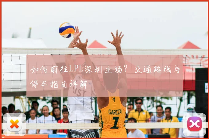 如何前往LPL深圳主场？交通路线与停车指南详解