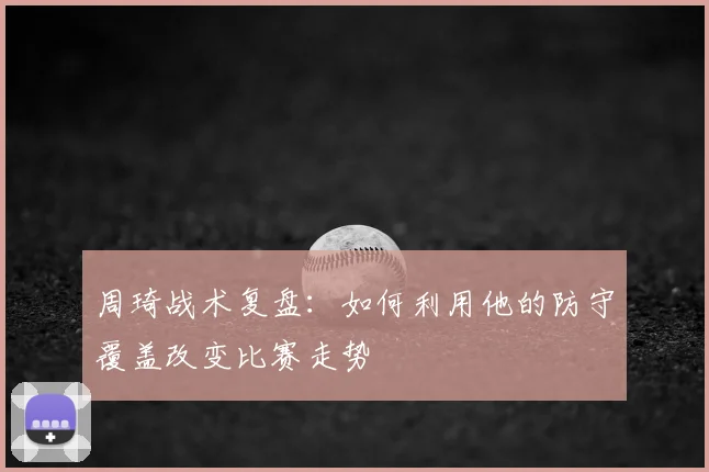 周琦战术复盘：如何利用他的防守覆盖改变比赛走势