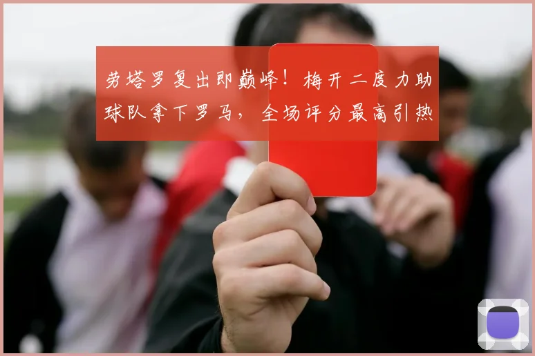 劳塔罗复出即巅峰！梅开二度力助球队拿下罗马，全场评分最高引热议