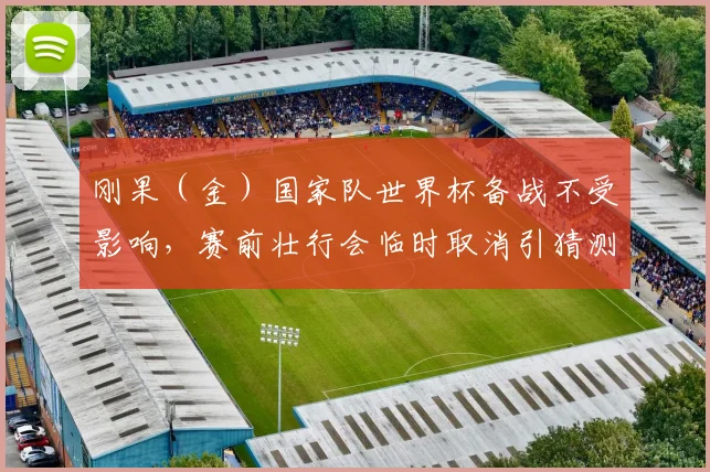 刚果（金）国家队世界杯备战不受影响，赛前壮行会临时取消引猜测