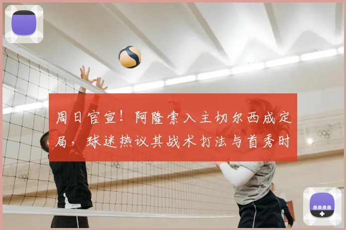 周日官宣！阿隆索入主切尔西成定局，球迷热议其战术打法与首秀时间