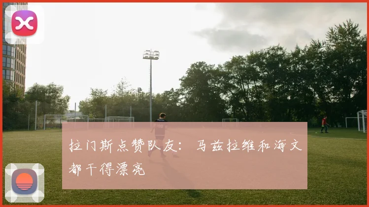 拉门斯点赞队友：马兹拉维和海文都干得漂亮