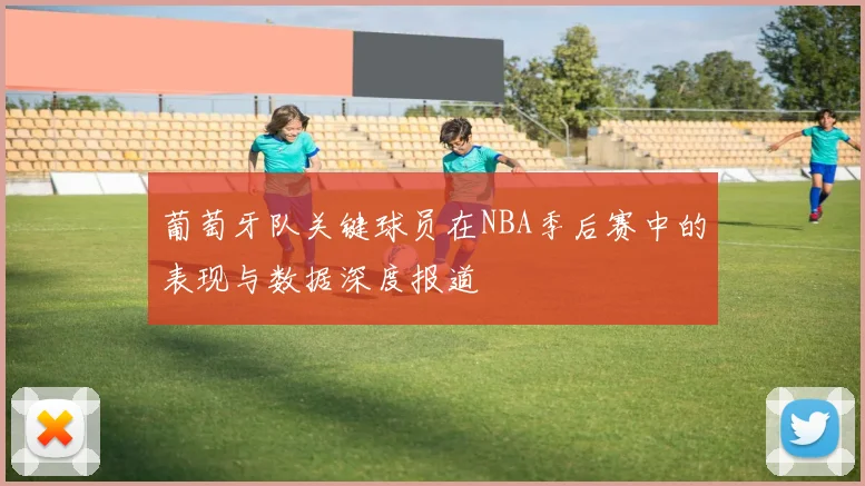 葡萄牙队关键球员在NBA季后赛中的表现与数据深度报道