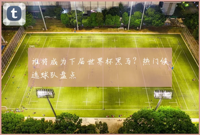 谁将成为下届世界杯黑马？热门候选球队盘点