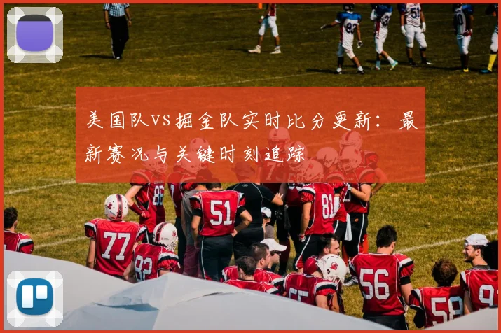 美国队vs掘金队实时比分更新：最新赛况与关键时刻追踪