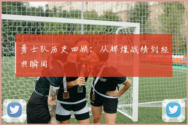 勇士队历史回顾：从辉煌战绩到经典瞬间