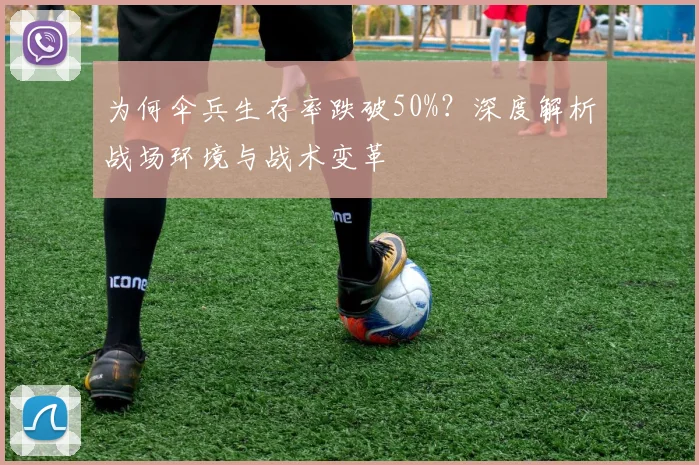 为何伞兵生存率跌破50%？深度解析战场环境与战术变革