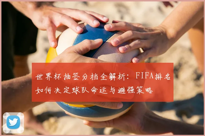 世界杯抽签分档全解析：FIFA排名如何决定球队命运与避强策略