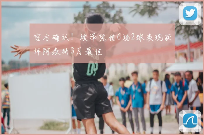 官方确认！埃泽凭借6场2球表现获评阿森纳3月最佳